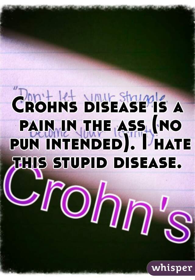 Crohns disease is a pain in the ass (no pun intended). I hate this stupid disease. 