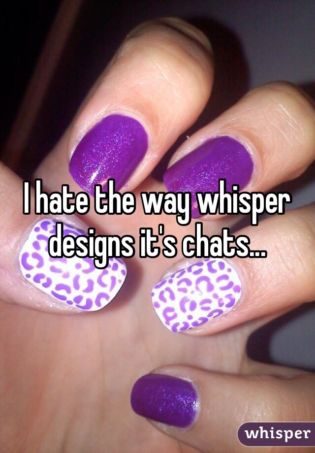 I hate the way whisper designs it's chats...