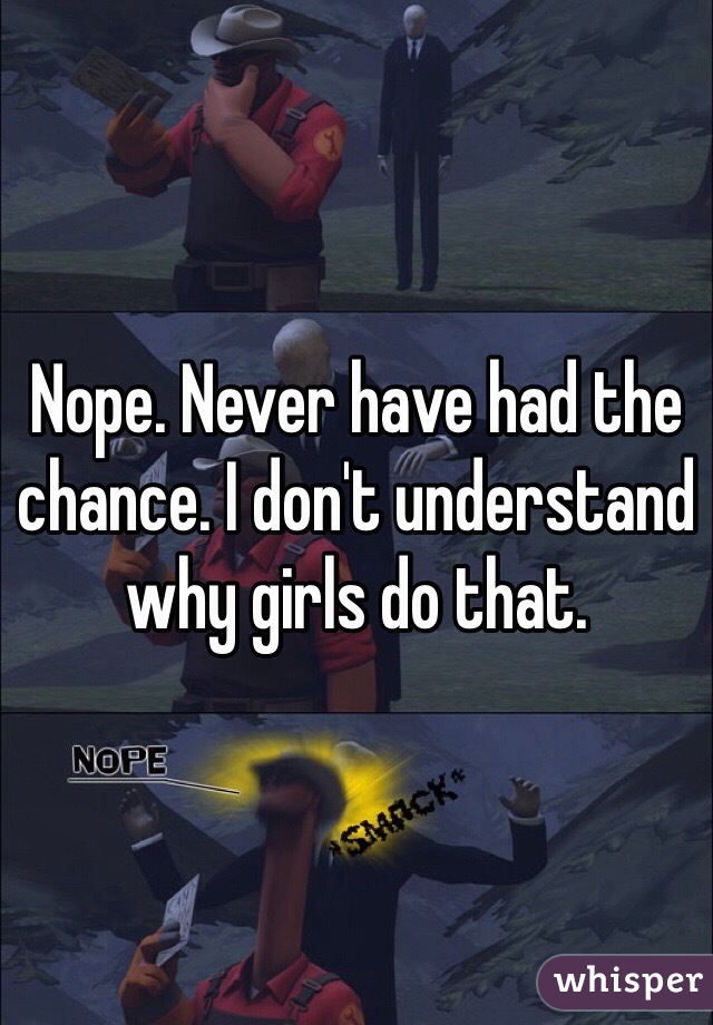 Nope. Never have had the chance. I don't understand why girls do that. 
