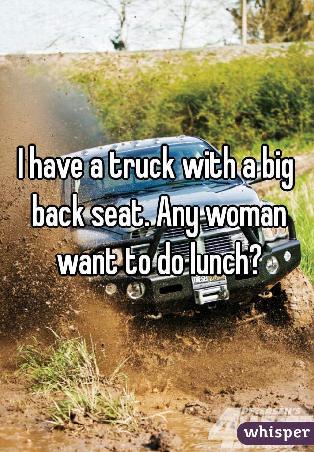 I have a truck with a big back seat. Any woman want to do lunch?