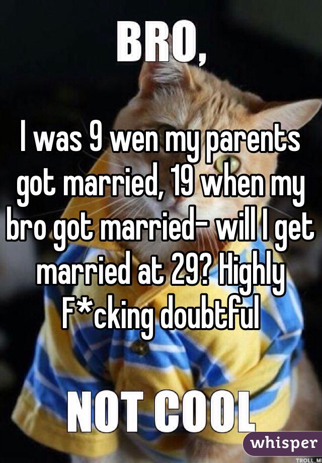 I was 9 wen my parents got married, 19 when my bro got married- will I get married at 29? Highly F*cking doubtful 