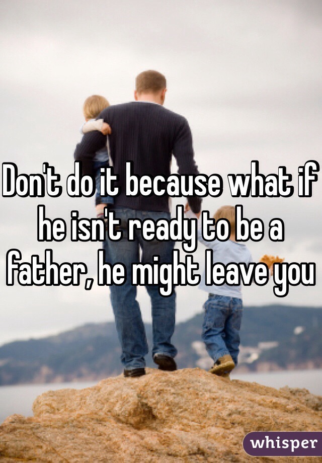 Don't do it because what if he isn't ready to be a father, he might leave you