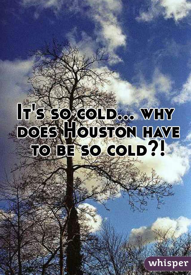 It's so cold... why does Houston have to be so cold?!