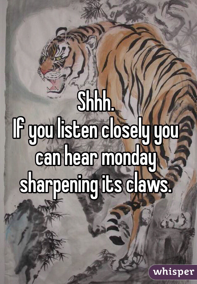 Shhh. 
If you listen closely you can hear monday sharpening its claws.