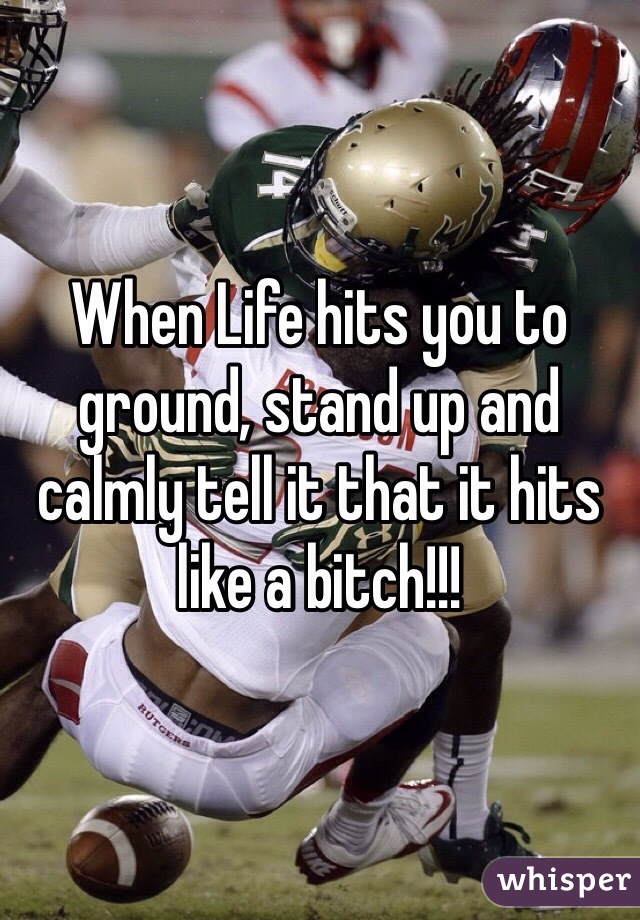 When Life hits you to ground, stand up and calmly tell it that it hits like a bitch!!!