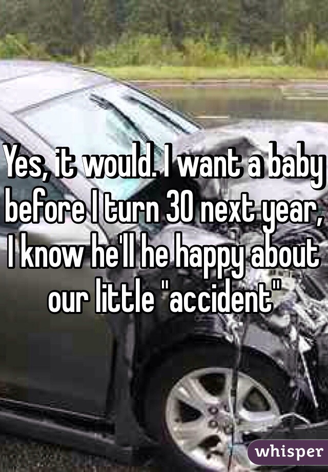 Yes, it would. I want a baby before I turn 30 next year, I know he'll he happy about our little "accident"