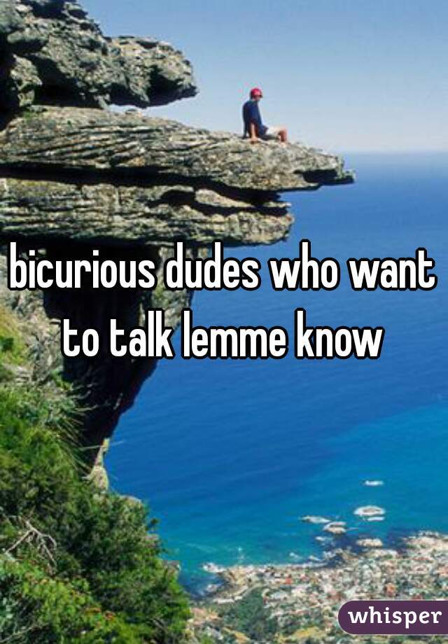 bicurious dudes who want to talk lemme know 