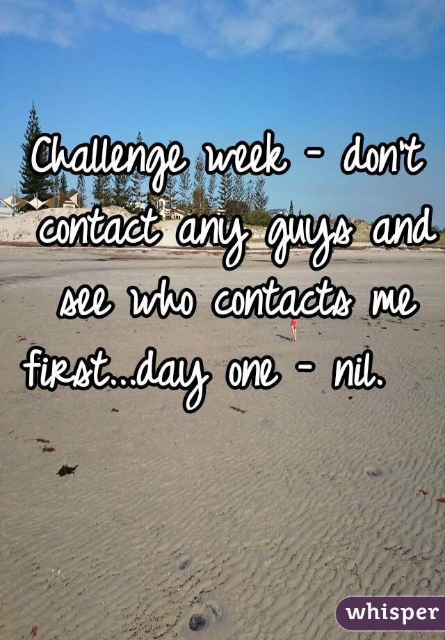 Challenge week - don't contact any guys and see who contacts me first...day one - nil.   