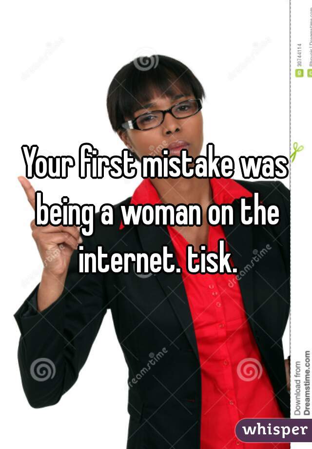 Your first mistake was being a woman on the internet. tisk.