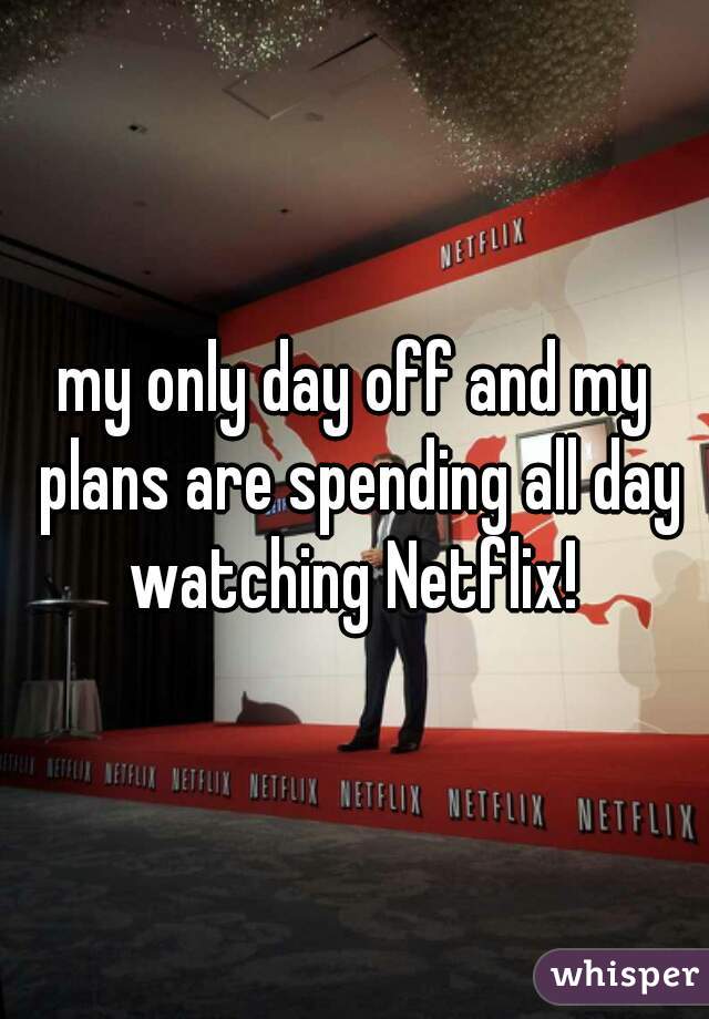my only day off and my plans are spending all day watching Netflix! 