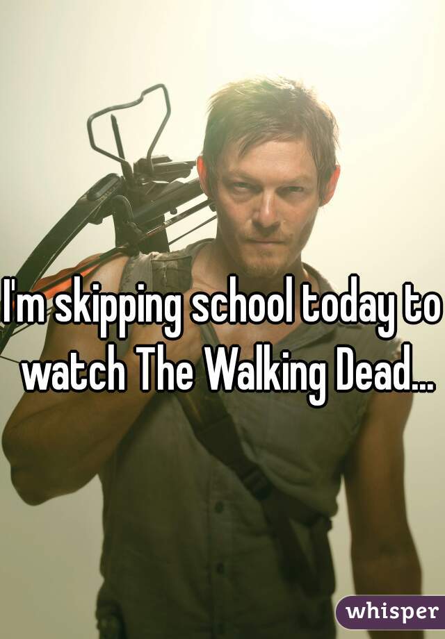 I'm skipping school today to watch The Walking Dead...