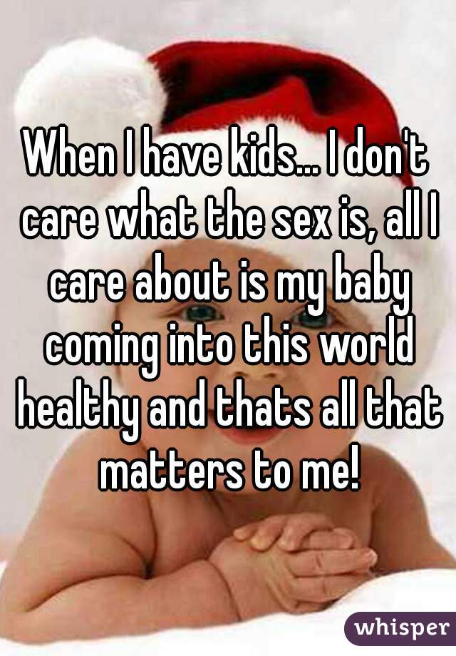 When I have kids... I don't care what the sex is, all I care about is my baby coming into this world healthy and thats all that matters to me!