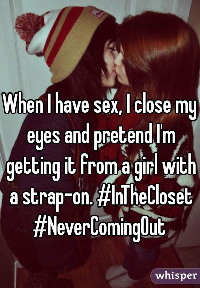 When I have sex, I close my eyes and pretend I'm getting it from a girl with a strap-on. #InTheCloset #NeverComingOut 