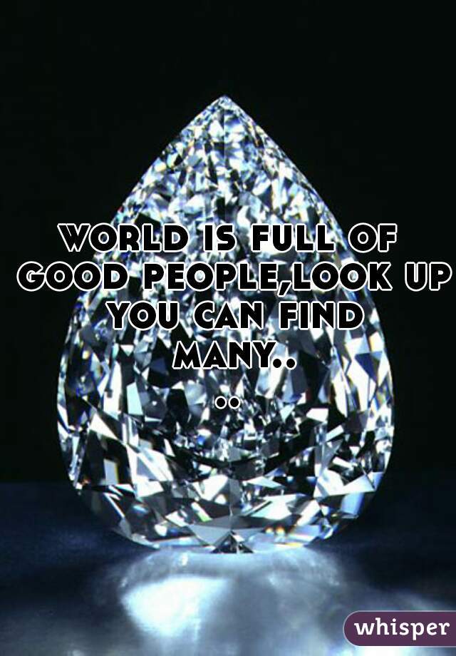 world is full of good people,look up you can find many....
