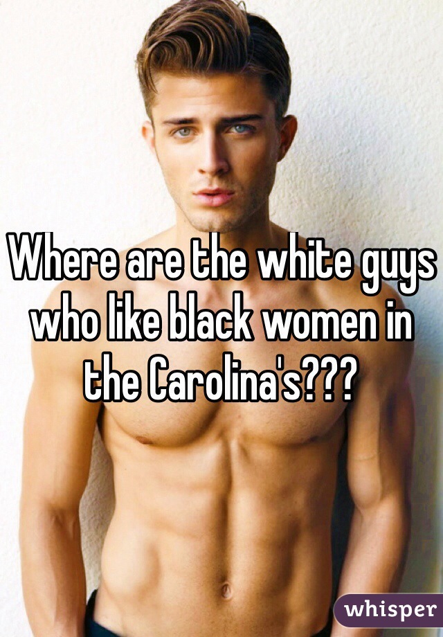 Where are the white guys who like black women in the Carolina's???
