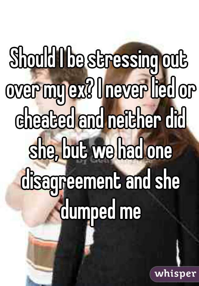 Should I be stressing out over my ex? I never lied or cheated and neither did she, but we had one disagreement and she dumped me