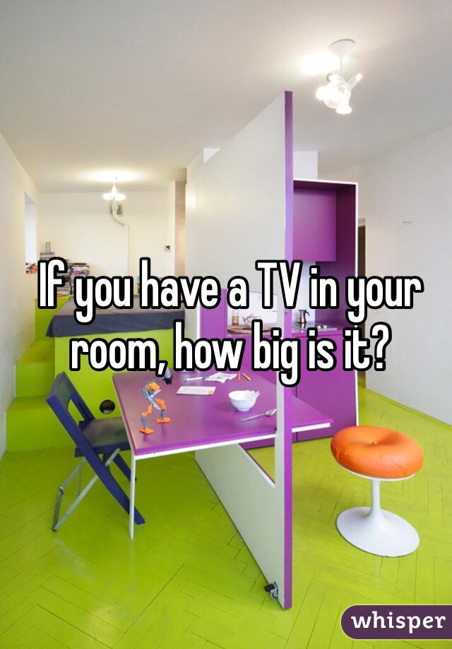 If you have a TV in your room, how big is it? 