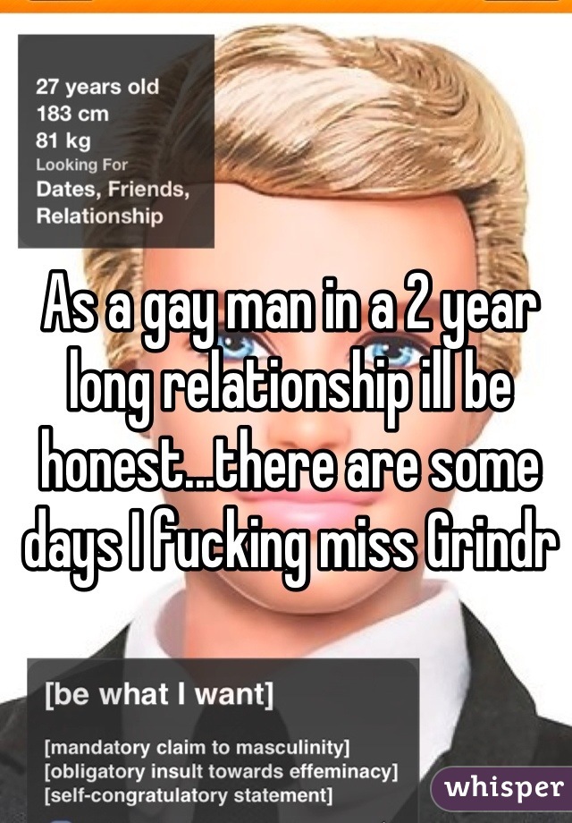 As a gay man in a 2 year long relationship ill be honest...there are some days I fucking miss Grindr
