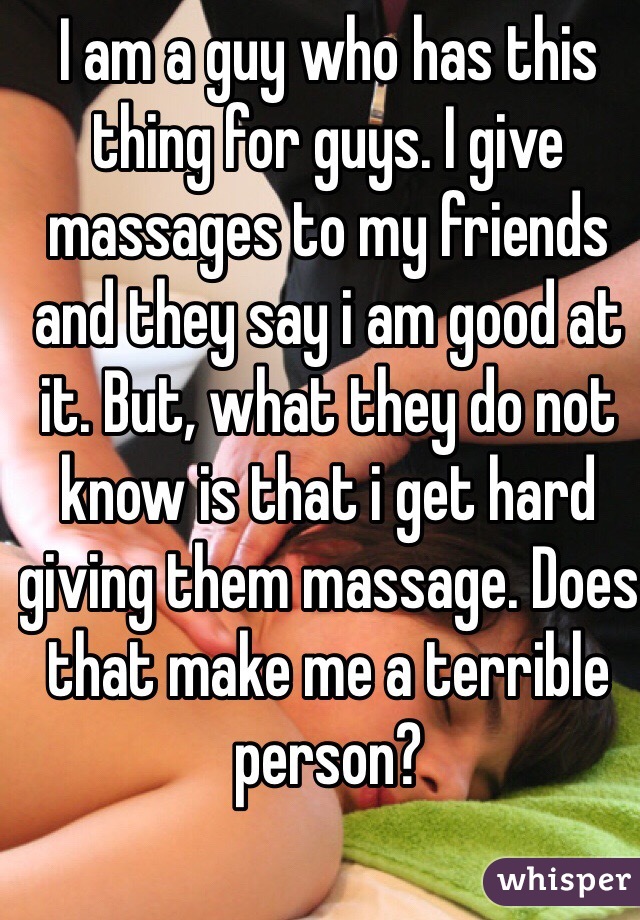 I am a guy who has this thing for guys. I give massages to my friends and they say i am good at it. But, what they do not know is that i get hard giving them massage. Does that make me a terrible person? 