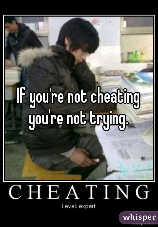 If you're not cheating you're not trying. 