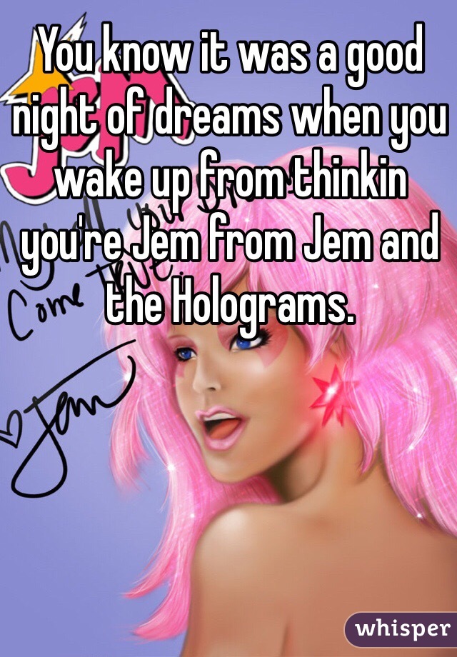 You know it was a good night of dreams when you wake up from thinkin you're Jem from Jem and the Holograms. 