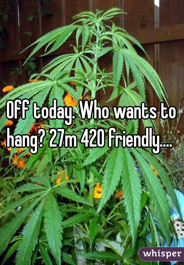 Off today. Who wants to hang? 27m 420 friendly....  