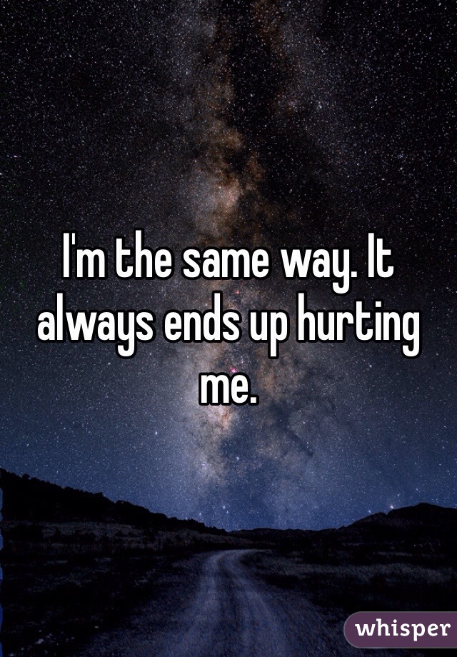 I'm the same way. It always ends up hurting me. 