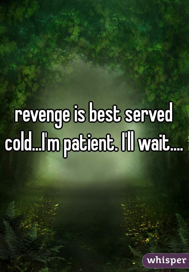 revenge is best served cold...I'm patient. I'll wait.... 