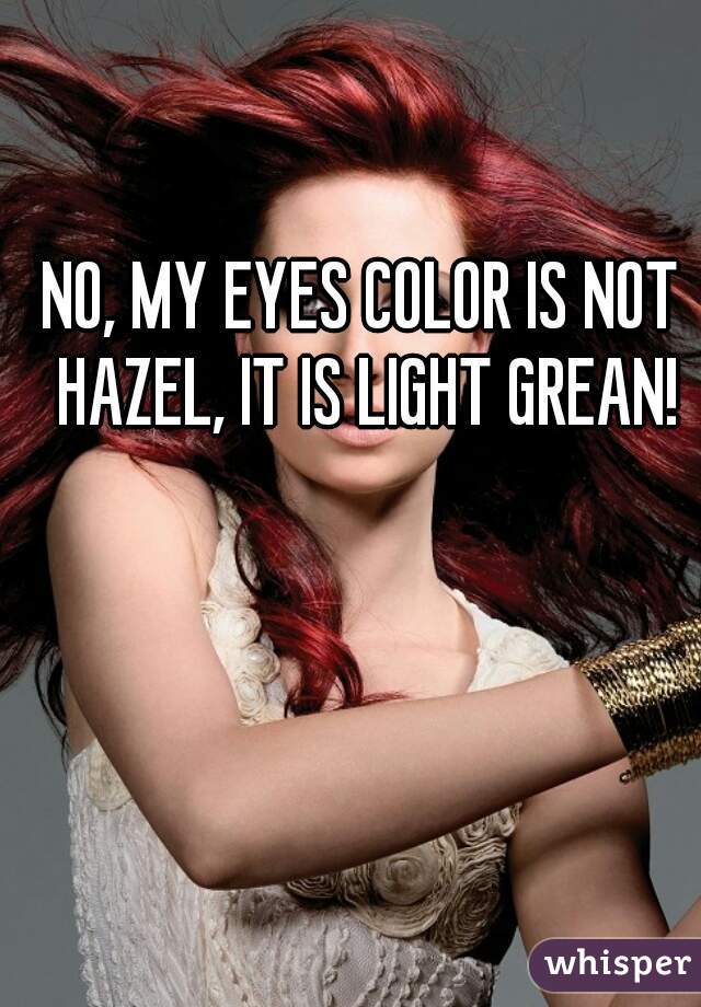 NO, MY EYES COLOR IS NOT HAZEL, IT IS LIGHT GREAN!