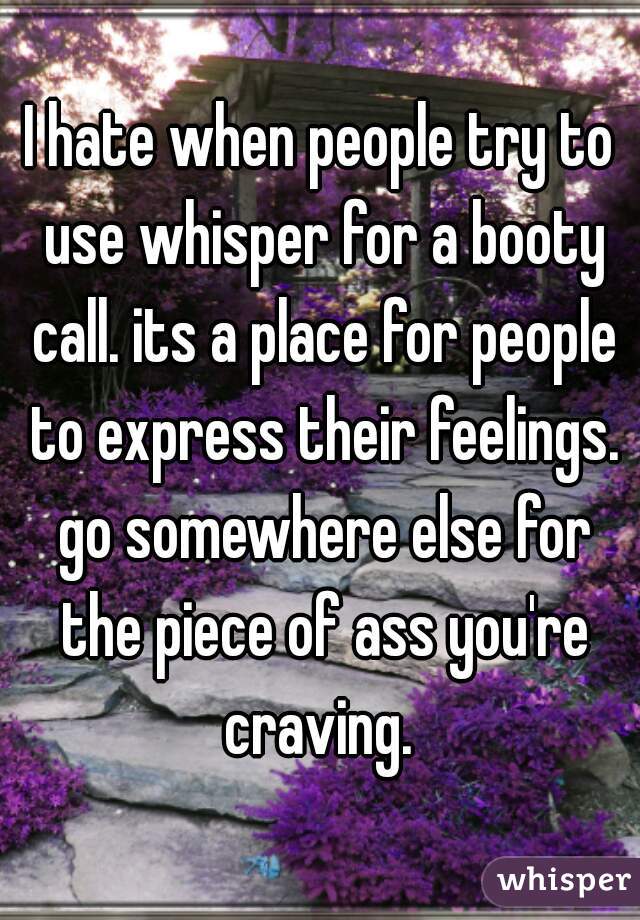 I hate when people try to use whisper for a booty call. its a place for people to express their feelings. go somewhere else for the piece of ass you're craving. 