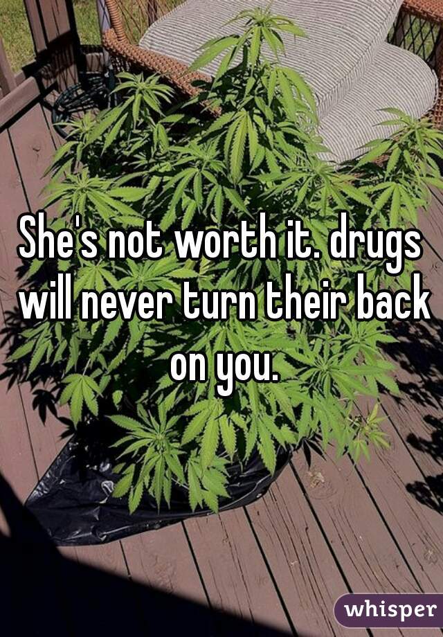 She's not worth it. drugs will never turn their back on you.