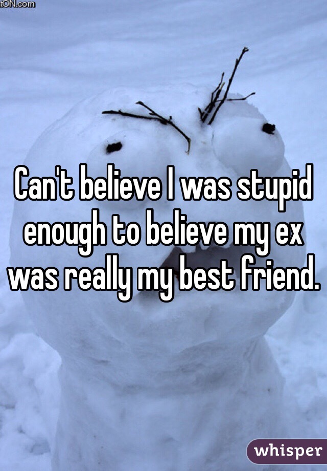 Can't believe I was stupid enough to believe my ex was really my best friend. 