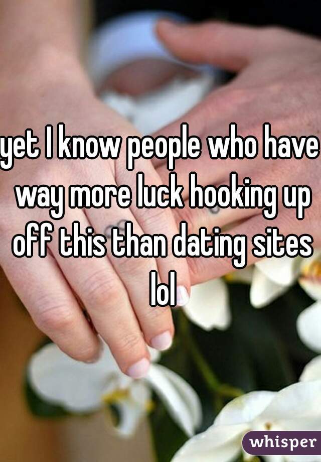 yet I know people who have way more luck hooking up off this than dating sites lol