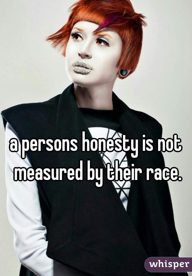a persons honesty is not measured by their race.