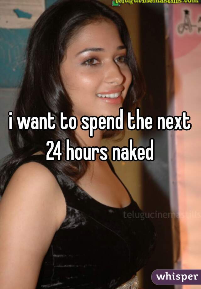 i want to spend the next 24 hours naked 