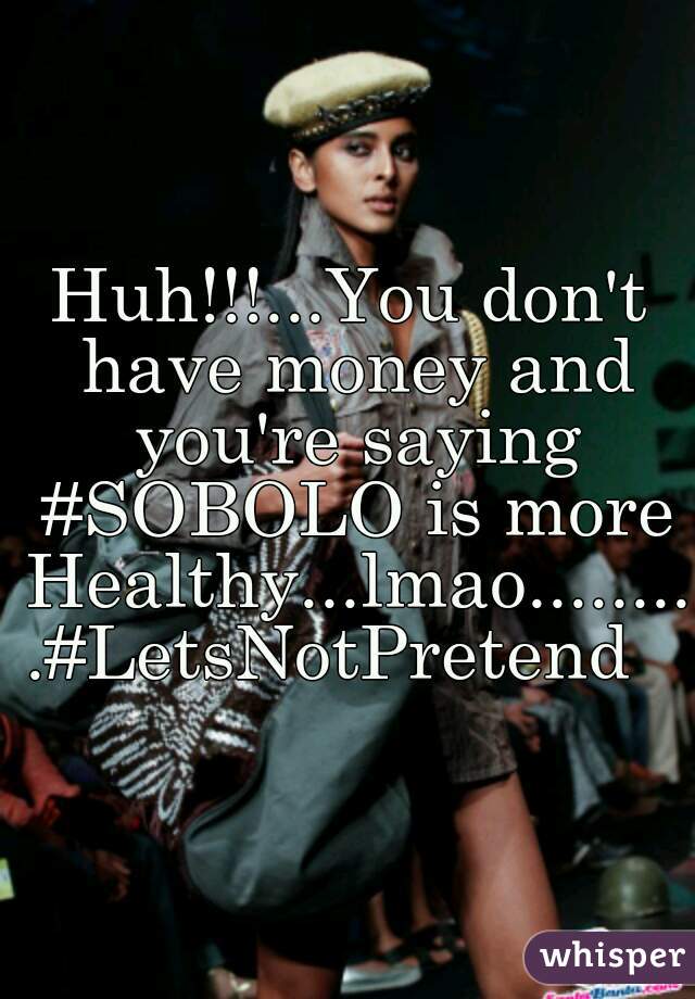 Huh!!!...You don't have money and you're saying #SOBOLO is more Healthy...lmao.........#LetsNotPretend  