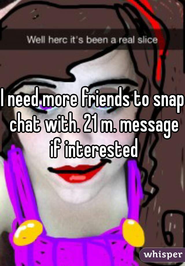 I need more friends to snap chat with. 21 m. message if interested