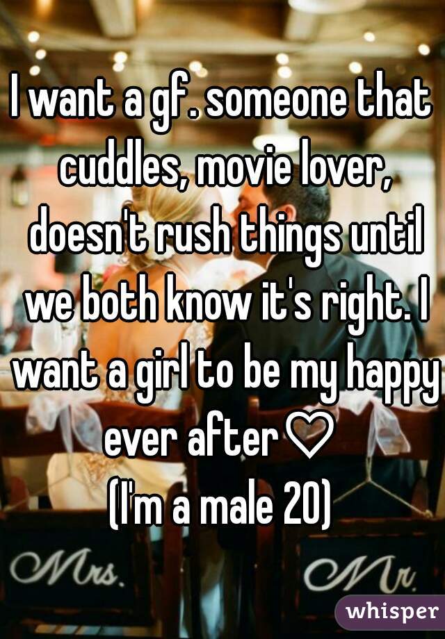 I want a gf. someone that cuddles, movie lover, doesn't rush things until we both know it's right. I want a girl to be my happy ever after♡ 
(I'm a male 20)
