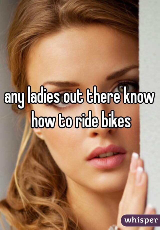 any ladies out there know how to ride bikes