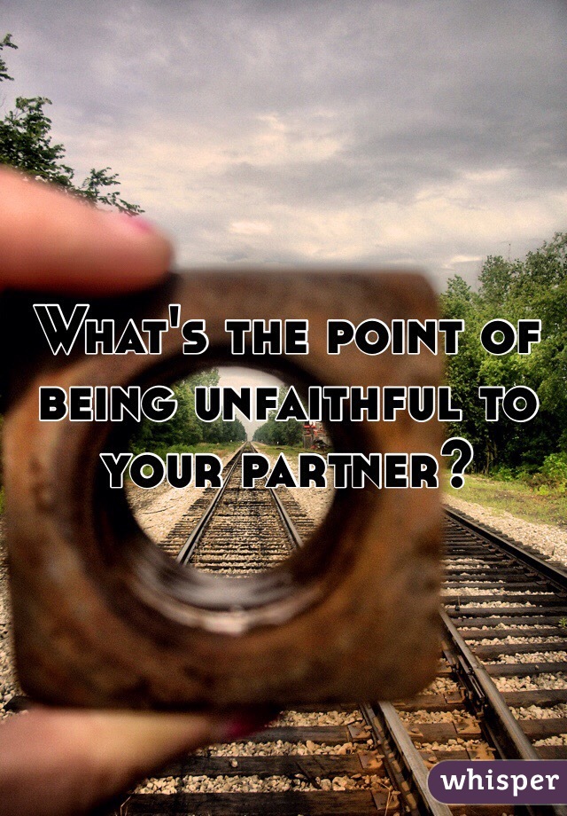 What's the point of being unfaithful to your partner?