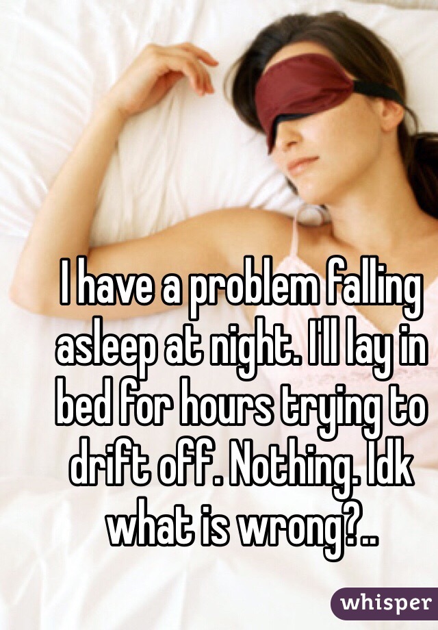 I have a problem falling asleep at night. I'll lay in bed for hours trying to drift off. Nothing. Idk what is wrong?..