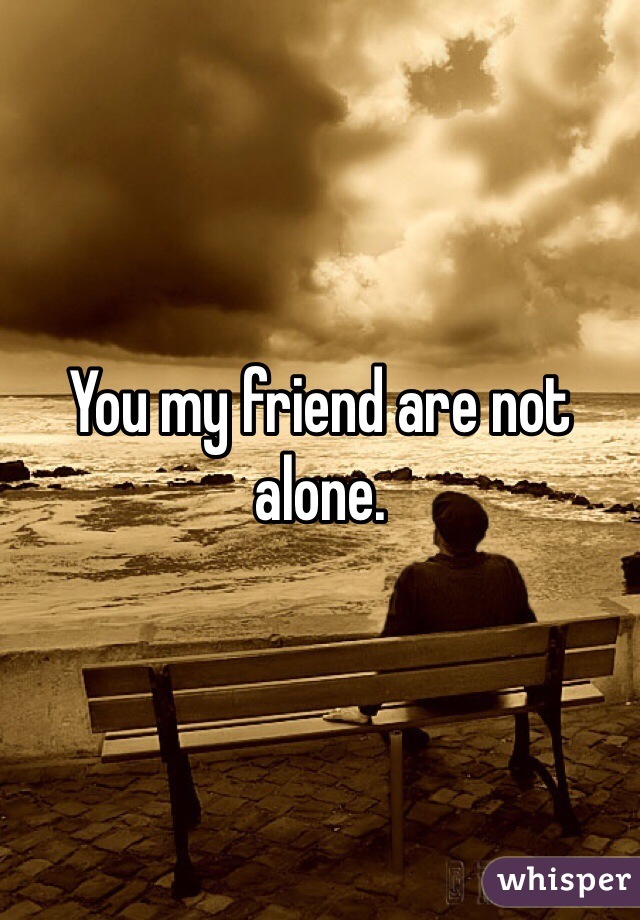 You my friend are not alone. 