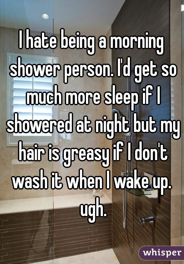 I hate being a morning shower person. I'd get so much more sleep if I showered at night but my hair is greasy if I don't wash it when I wake up.  ugh.
