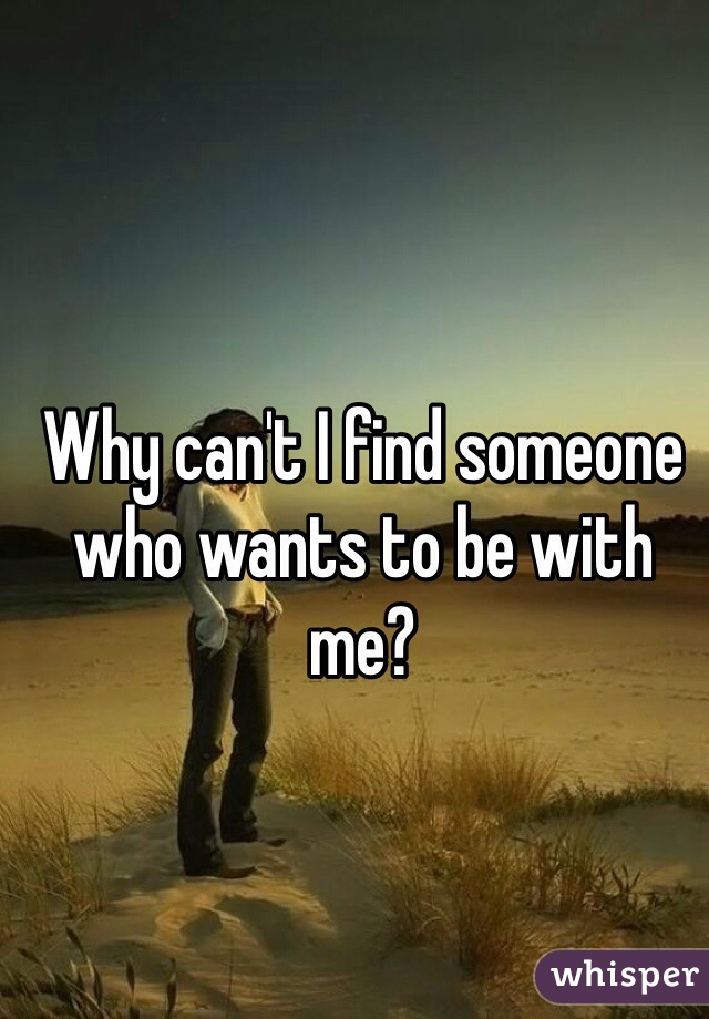 Why can't I find someone who wants to be with me?