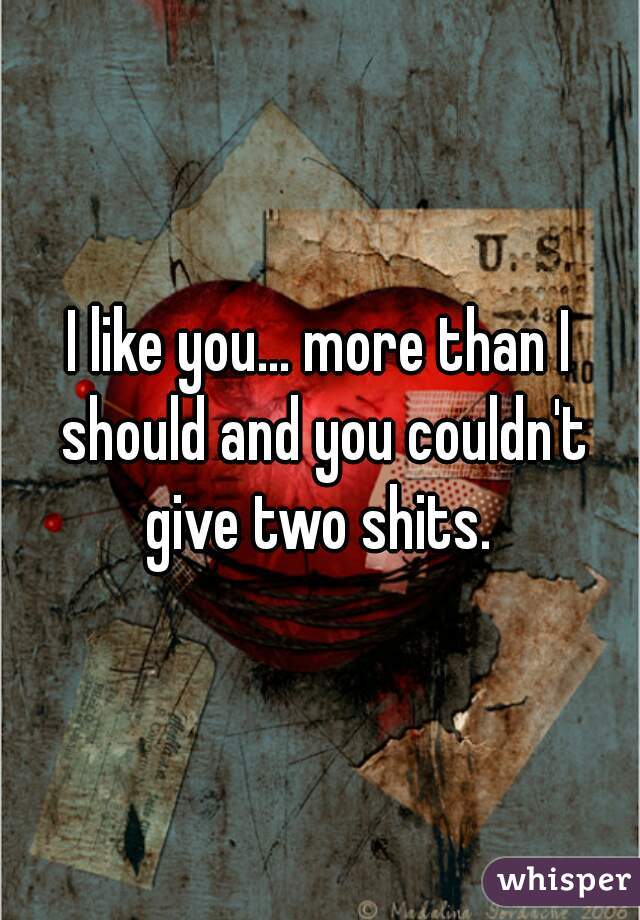 I like you... more than I should and you couldn't give two shits. 