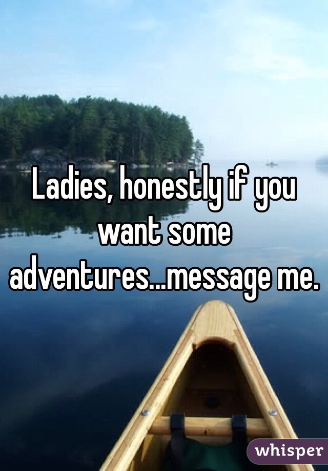 Ladies, honestly if you want some adventures...message me.