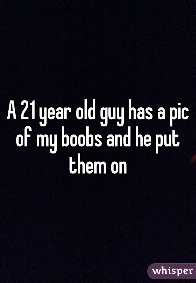 A 21 year old guy has a pic of my boobs and he put them on 