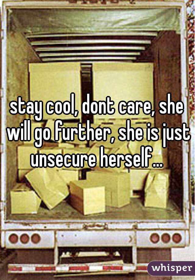stay cool, dont care, she will go further, she is just unsecure herself... 