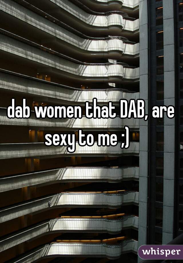 dab women that DAB, are sexy to me ;)   