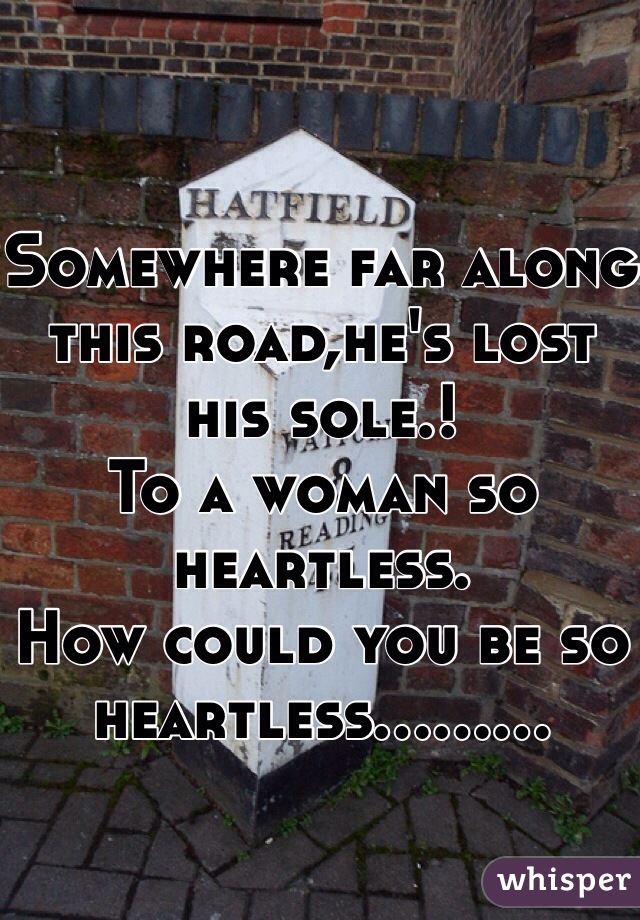 Somewhere far along this road,he's lost his sole.!
To a woman so heartless.
How could you be so heartless.........